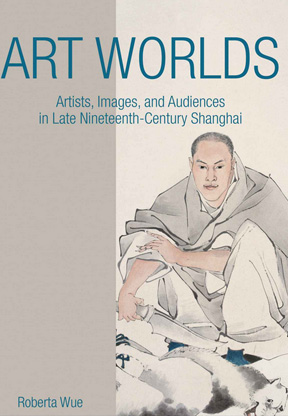 Art Worlds: Artists Images and Audiences in Late Nineteenth-Century Shanghai