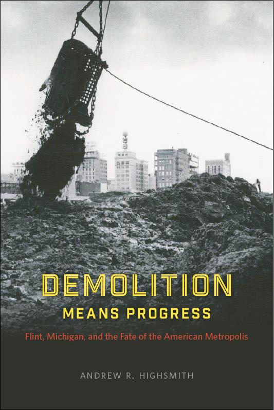 Demolition Means Progress: Flint, Michigan, and the Fate of the American Metropolis (Historical Studies of Urban America)