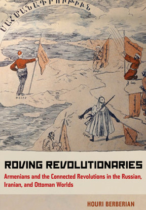 Roving Revolutionaries: Armenians and the Connected Revolutions in the Russian, Iranian, and Ottoman Worlds