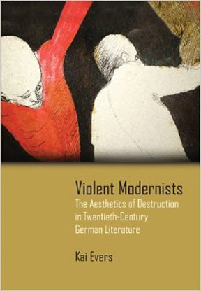 Violent Modernists: The Aesthetics of Destruction in Twentieth-Century German Literature