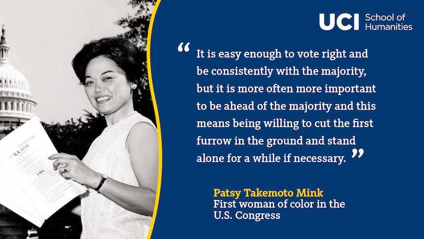 A graphic of Patsy Mink, with her quote: “It is easy enough to vote right and be consistently with the majority, but it is more often more important to be ahead of the majority and this means being willing to cut the first furrow in the ground and stand alone for a while if necessary.”