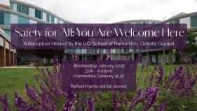 In the background is a picture of the Humanities Gateway building - a glass building with purple flowers in the forefront. On top of that background is to purple text boxes that read "Safety for All: You are welcome here. A reception hosted by the UCI School of Humanities Climate Council. Wednesday January 22nd, 3-6pm, Humanities Gateway 1030. Refreshments will be provided"