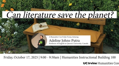 Photo of a bench with a book on it in front of some floral bushes. Black text with white background reads “Can literature save the planet?”. There is a photo of a smiling woman holding a book with text next to it reading “Adeline Johns-Putra, Professor of English at Queen’s University, Canada”. Below the image, text reads “Friday, October 17, 2025 | 9:00 - 9:50am | Humanities Instructional Building 100”.  In the bottom left corner is a logo - black text reading “UC Irvine Humanities Core”