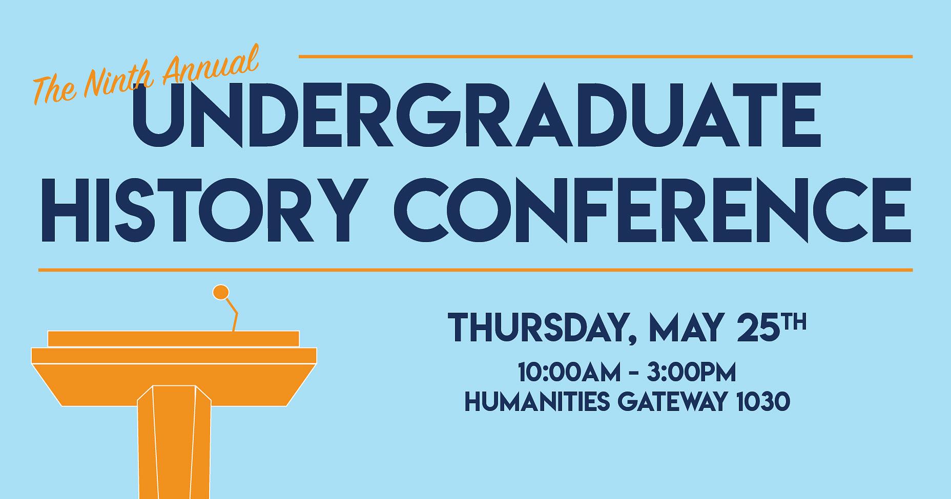 Light Blue Ad that reads "The Ninth Annual Undergraduate History Conference. Thursday, May 25th at 10:00am - 3:00pm at Humanities Gateway 1030.